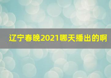 辽宁春晚2021哪天播出的啊