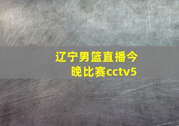 辽宁男篮直播今晚比赛cctv5