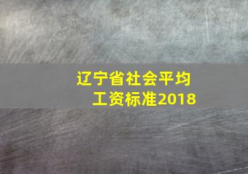 辽宁省社会平均工资标准2018