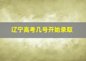 辽宁高考几号开始录取