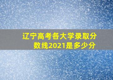 辽宁高考各大学录取分数线2021是多少分