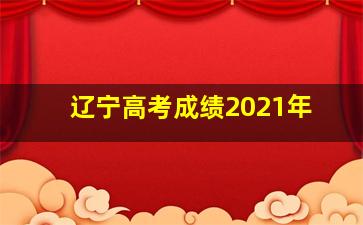 辽宁高考成绩2021年