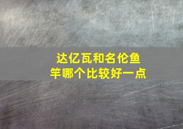 达亿瓦和名伦鱼竿哪个比较好一点