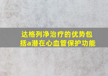 达格列净治疗的优势包括a潜在心血管保护功能