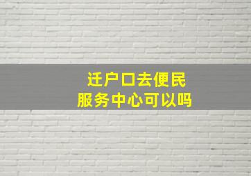 迁户口去便民服务中心可以吗