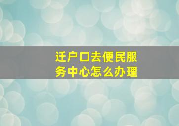 迁户口去便民服务中心怎么办理