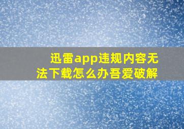 迅雷app违规内容无法下载怎么办吾爱破解