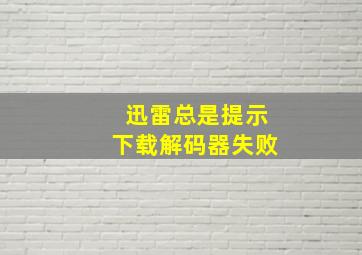 迅雷总是提示下载解码器失败