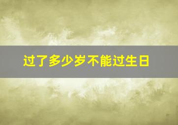 过了多少岁不能过生日