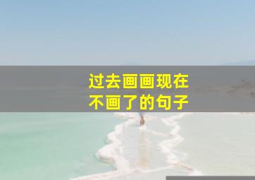 过去画画现在不画了的句子