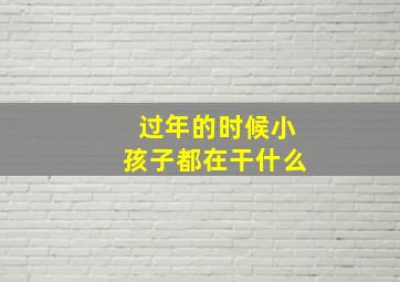 过年的时候小孩子都在干什么