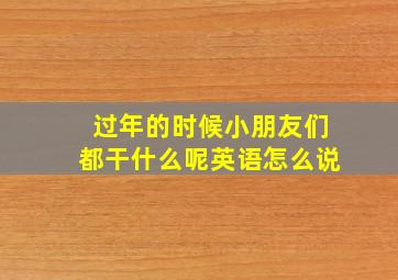 过年的时候小朋友们都干什么呢英语怎么说