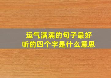 运气满满的句子最好听的四个字是什么意思