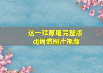 这一拜原唱完整版dj词谱图片视频