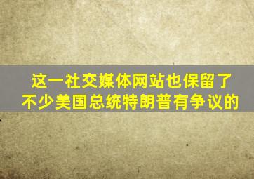 这一社交媒体网站也保留了不少美国总统特朗普有争议的