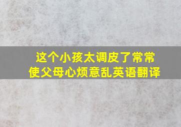 这个小孩太调皮了常常使父母心烦意乱英语翻译