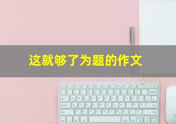 这就够了为题的作文