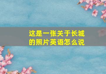 这是一张关于长城的照片英语怎么说