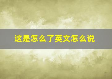 这是怎么了英文怎么说