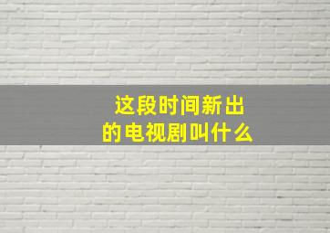 这段时间新出的电视剧叫什么