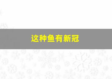 这种鱼有新冠