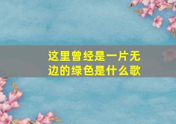 这里曾经是一片无边的绿色是什么歌