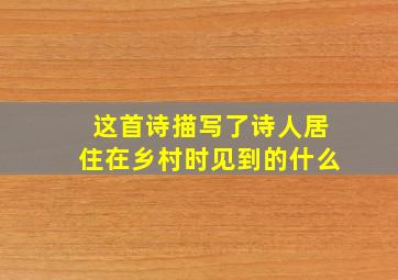 这首诗描写了诗人居住在乡村时见到的什么