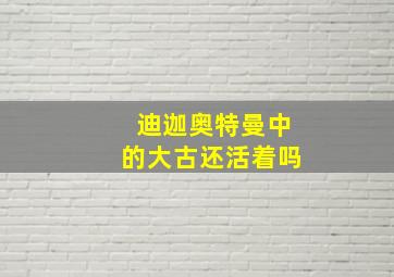 迪迦奥特曼中的大古还活着吗