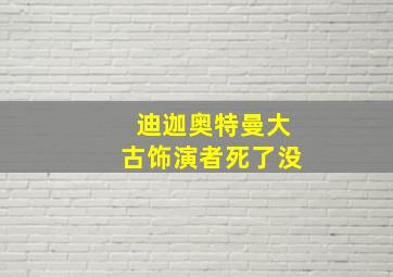 迪迦奥特曼大古饰演者死了没