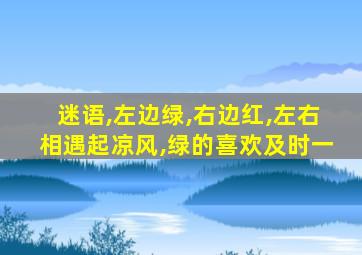 迷语,左边绿,右边红,左右相遇起凉风,绿的喜欢及时一