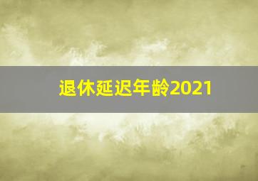 退休延迟年龄2021