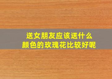 送女朋友应该送什么颜色的玫瑰花比较好呢