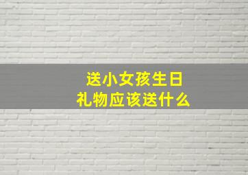 送小女孩生日礼物应该送什么