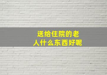 送给住院的老人什么东西好呢