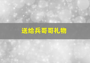 送给兵哥哥礼物