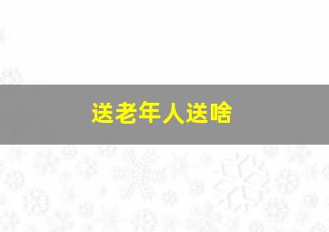 送老年人送啥