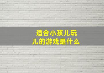 适合小孩儿玩儿的游戏是什么