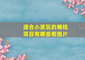 适合小孩玩的赚钱项目有哪些呢图片