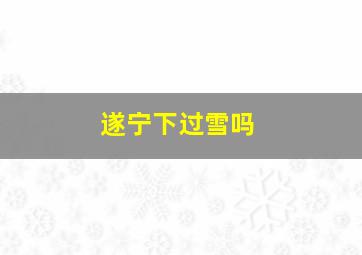 遂宁下过雪吗