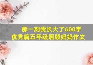 那一刻我长大了600字优秀篇五年级照顾妈妈作文