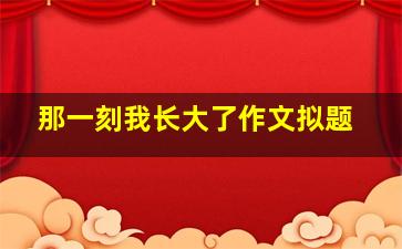 那一刻我长大了作文拟题