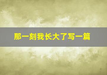 那一刻我长大了写一篇