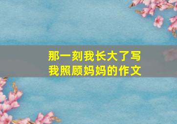 那一刻我长大了写我照顾妈妈的作文