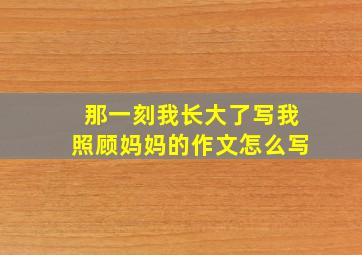 那一刻我长大了写我照顾妈妈的作文怎么写