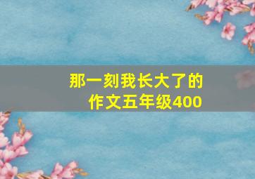 那一刻我长大了的作文五年级400