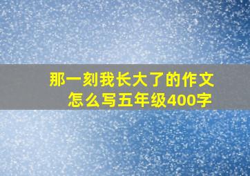 那一刻我长大了的作文怎么写五年级400字