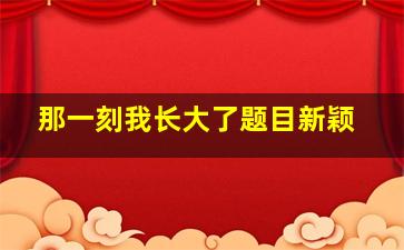 那一刻我长大了题目新颖