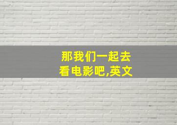 那我们一起去看电影吧,英文