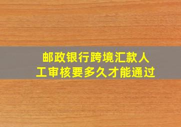 邮政银行跨境汇款人工审核要多久才能通过