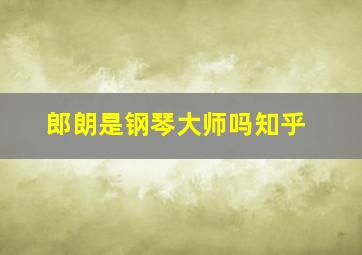 郎朗是钢琴大师吗知乎